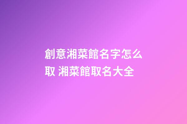 創意湘菜館名字怎么取 湘菜館取名大全